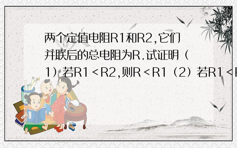 两个定值电阻R1和R2,它们并联后的总电阻为R.试证明（1）若R1＜R2,则R＜R1（2）若R1＜R2,则