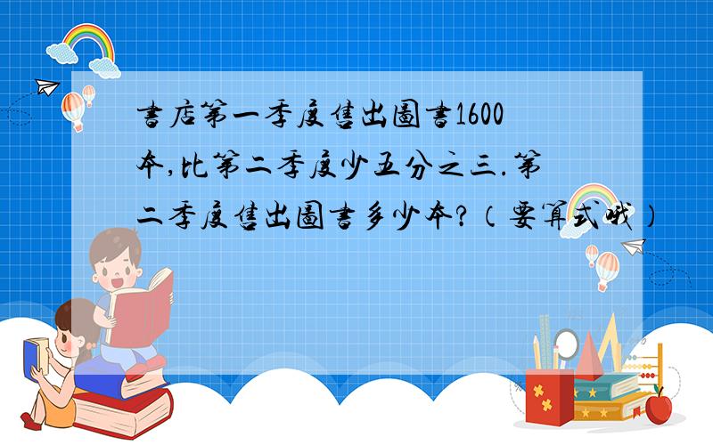 书店第一季度售出图书1600本,比第二季度少五分之三.第二季度售出图书多少本?（要算式哦）