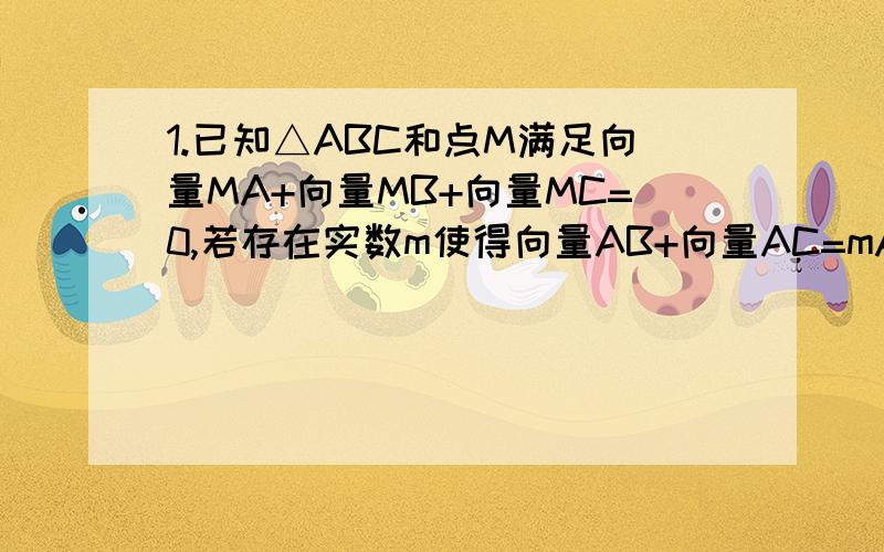 1.已知△ABC和点M满足向量MA+向量MB+向量MC=0,若存在实数m使得向量AB+向量AC=mAM成立,则m=