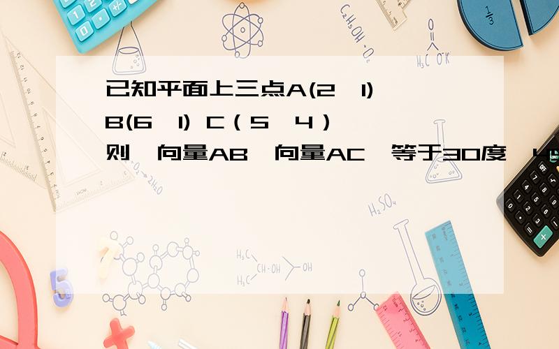 已知平面上三点A(2,1),B(6,1) C（5,4） 则〈向量AB,向量AC〉等于30度,45度,60度,还是90度?