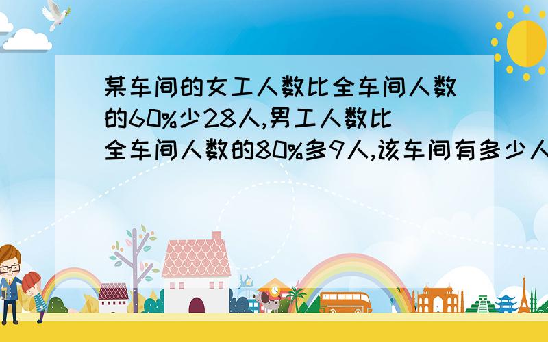 某车间的女工人数比全车间人数的60%少28人,男工人数比全车间人数的80%多9人,该车间有多少人?男的多少?