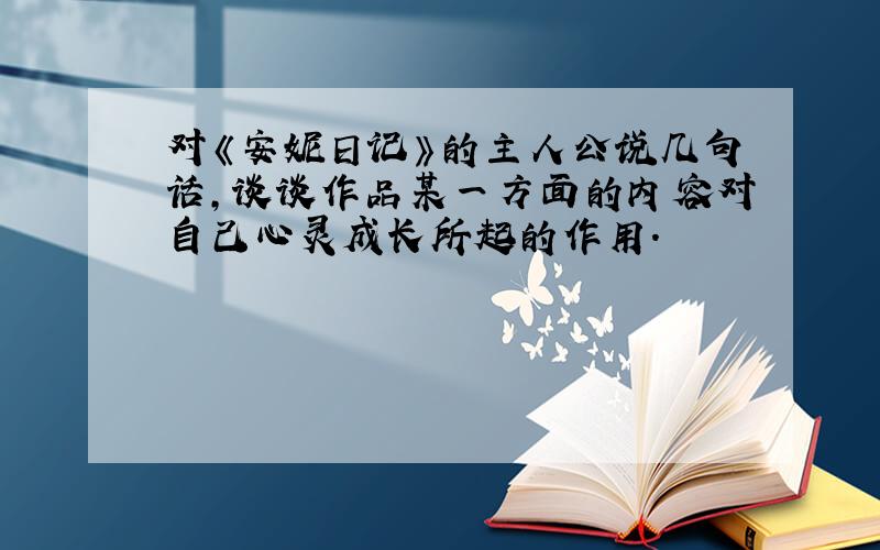 对《安妮日记》的主人公说几句话,谈谈作品某一方面的内容对自己心灵成长所起的作用.