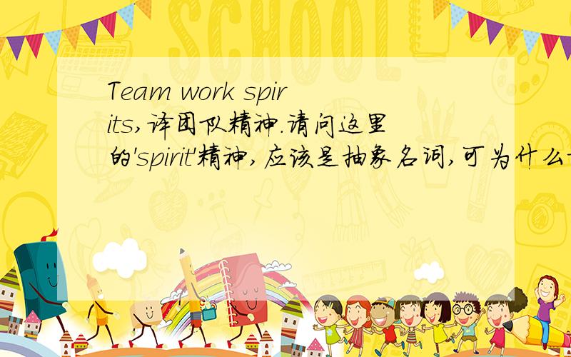 Team work spirits,译团队精神.请问这里的'spirit'精神,应该是抽象名词,可为什么加S,它加S指的