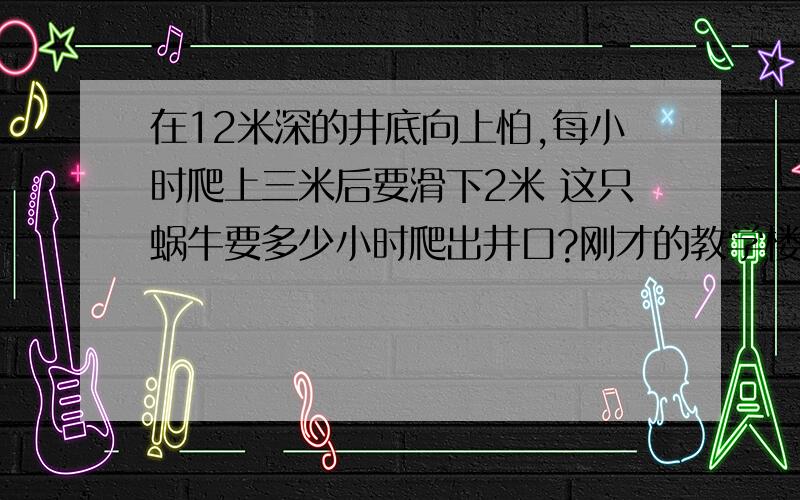 在12米深的井底向上怕,每小时爬上三米后要滑下2米 这只蜗牛要多少小时爬出井口?刚才的教学楼与实验楼的距离是30米