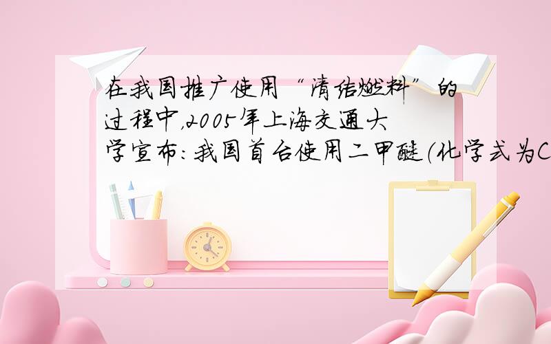 在我国推广使用“清洁燃料”的过程中，2005年上海交通大学宣布：我国首台使用二甲醚（化学式为C 2 H 6 O）为燃料的