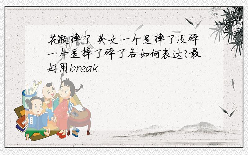 花瓶摔了 英文一个是摔了没碎一个是摔了碎了各如何表达?最好用break