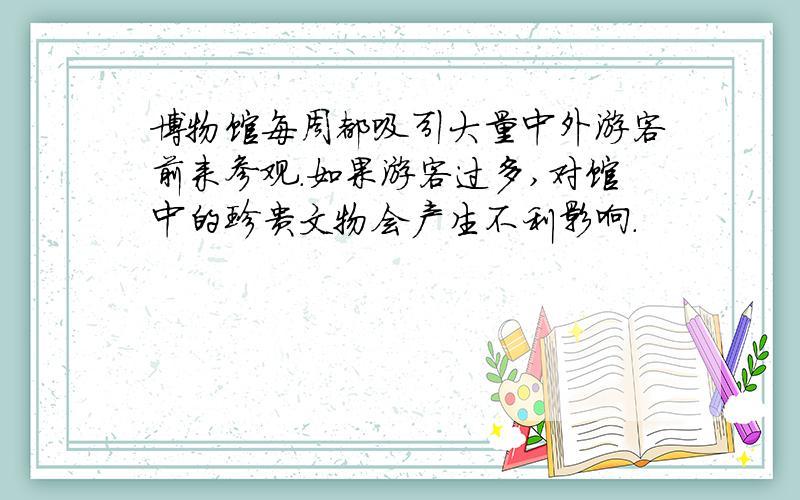 博物馆每周都吸引大量中外游客前来参观．如果游客过多,对馆中的珍贵文物会产生不利影响．