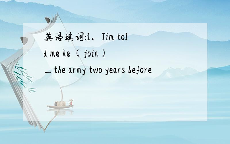 英语填词：1、Jim told me he (join)_the army two years before