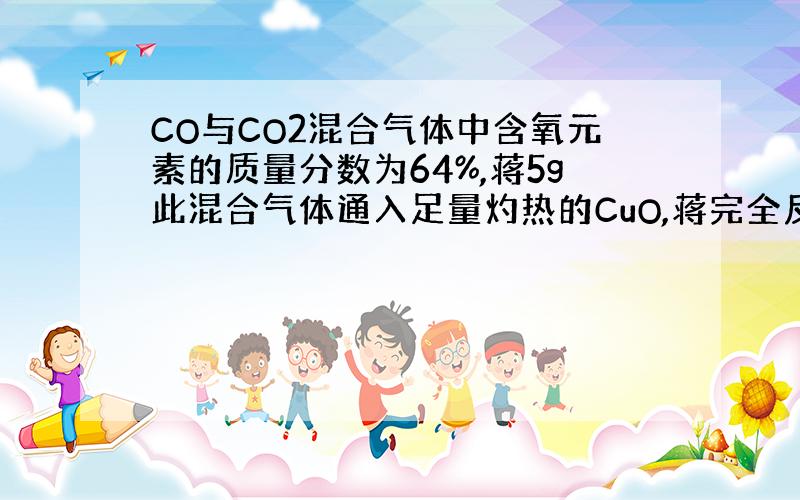 CO与CO2混合气体中含氧元素的质量分数为64%,蒋5g此混合气体通入足量灼热的CuO,蒋完全反映后的气体再通入