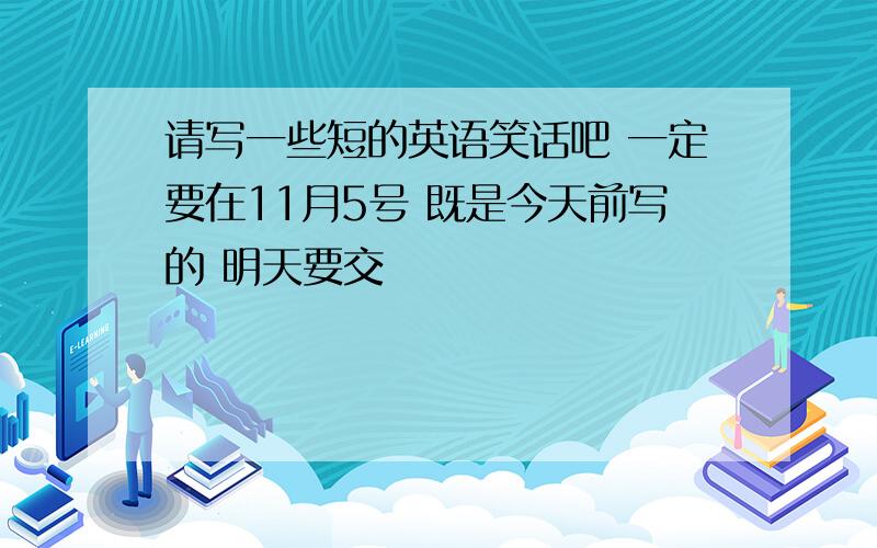 请写一些短的英语笑话吧 一定要在11月5号 既是今天前写的 明天要交