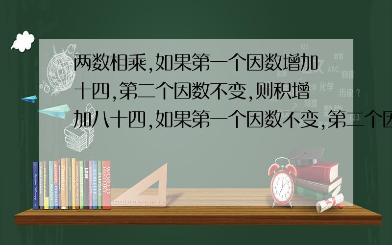 两数相乘,如果第一个因数增加十四,第二个因数不变,则积增加八十四,如果第一个因数不变,第二个因数...