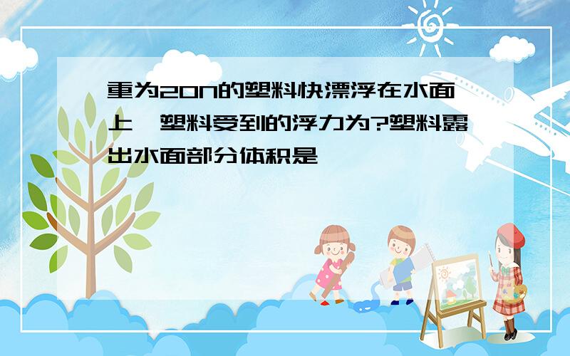 重为20N的塑料快漂浮在水面上,塑料受到的浮力为?塑料露出水面部分体积是