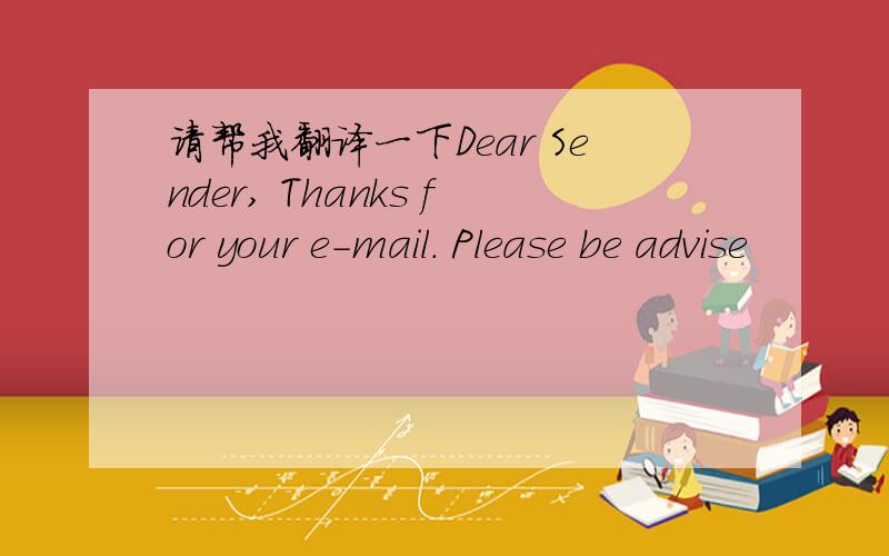 请帮我翻译一下Dear Sender, Thanks for your e-mail. Please be advise