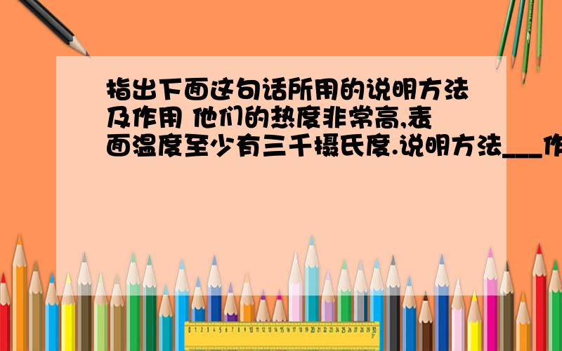 指出下面这句话所用的说明方法及作用 他们的热度非常高,表面温度至少有三千摄氏度.说明方法___作用——