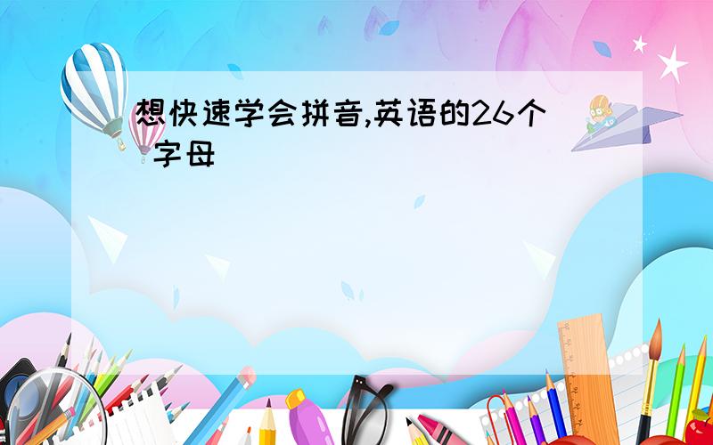 想快速学会拼音,英语的26个 字母