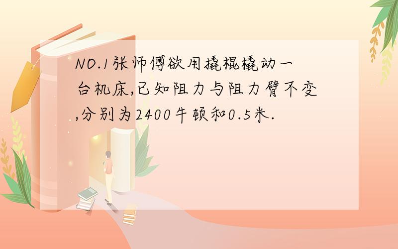 NO.1张师傅欲用撬棍橇动一台机床,已知阻力与阻力臂不变,分别为2400牛顿和0.5米.