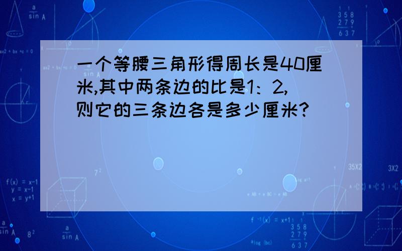 一个等腰三角形得周长是40厘米,其中两条边的比是1：2,则它的三条边各是多少厘米?