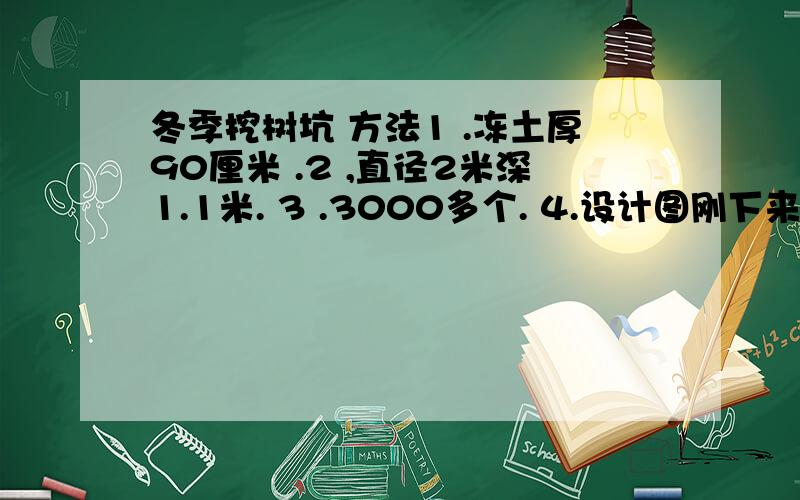 冬季挖树坑 方法1 .冻土厚90厘米 .2 ,直径2米深1.1米. 3 .3000多个. 4.设计图刚下来.正在施工用的