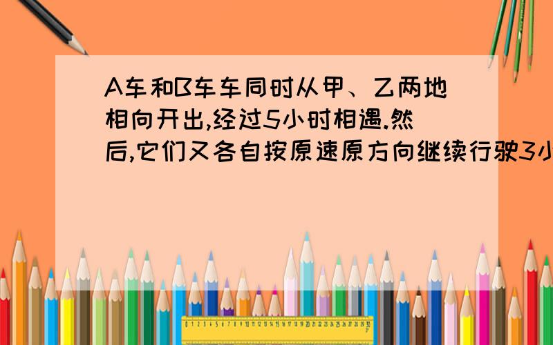 A车和B车车同时从甲、乙两地相向开出,经过5小时相遇.然后,它们又各自按原速原方向继续行驶3小时,这时A车离乙地还有13