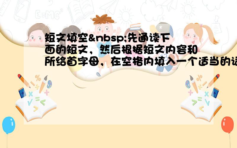 短文填空 先通读下面的短文，然后根据短文内容和所给首字母，在空格内填入一个适当的词，使短文意思完整。所填单词必