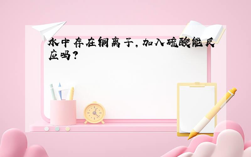 水中存在铜离子,加入硫酸能反应吗?