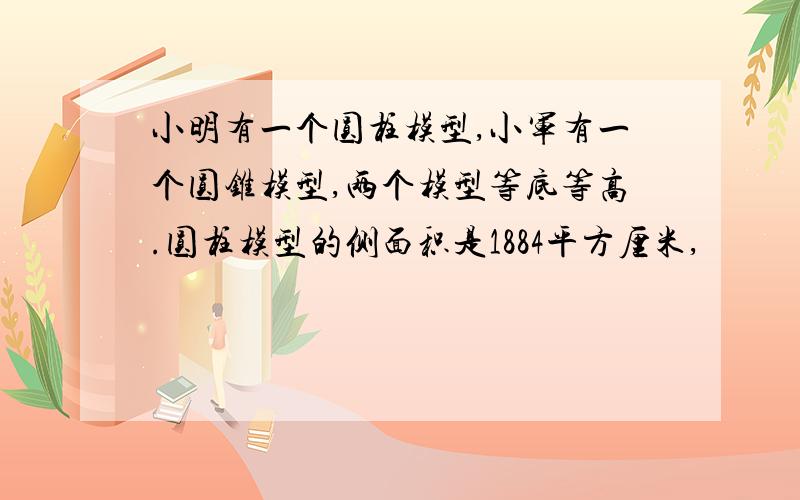 小明有一个圆柱模型,小军有一个圆锥模型,两个模型等底等高.圆柱模型的侧面积是1884平方厘米,