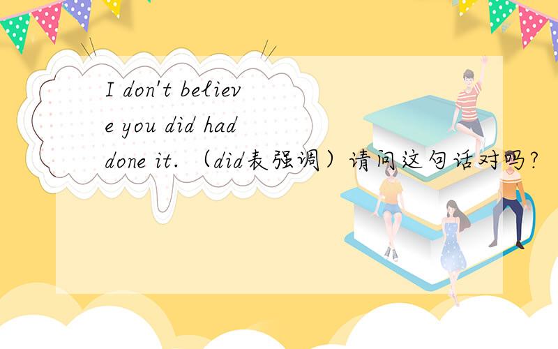 I don't believe you did had done it. （did表强调）请问这句话对吗?