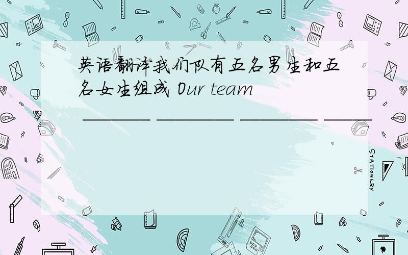 英语翻译我们队有五名男生和五名女生组成 Our team _______ ________ ________ _____