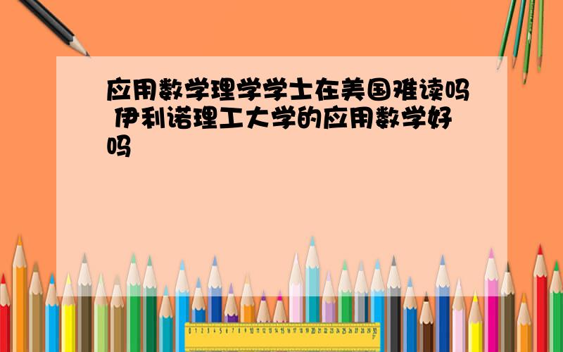 应用数学理学学士在美国难读吗 伊利诺理工大学的应用数学好吗