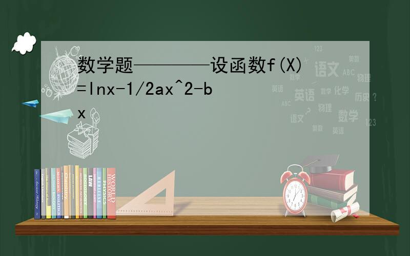 数学题————设函数f(X)=lnx-1/2ax^2-bx