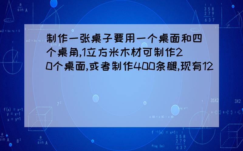 制作一张桌子要用一个桌面和四个桌角,1立方米木材可制作20个桌面,或者制作400条腿,现有12