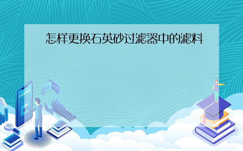 怎样更换石英砂过滤器中的滤料