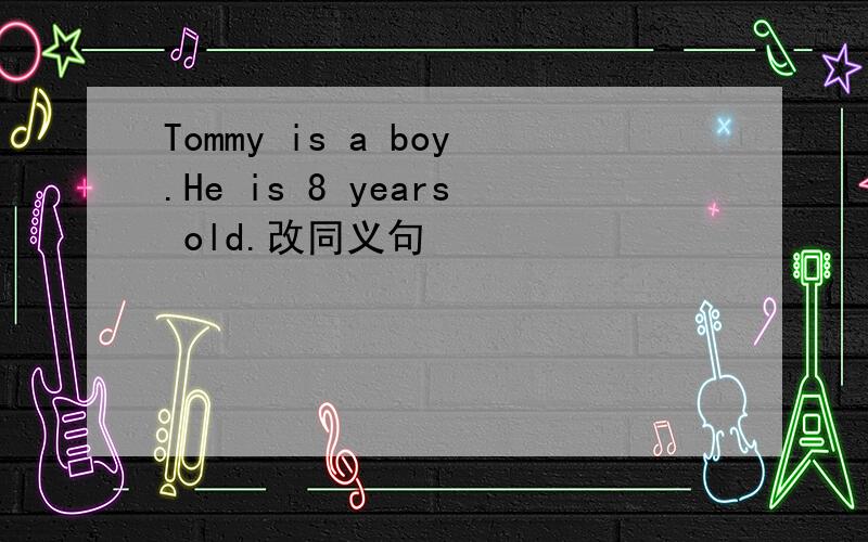 Tommy is a boy.He is 8 years old.改同义句