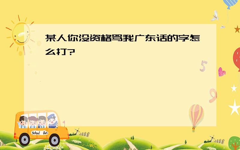 某人你没资格骂我广东话的字怎么打?