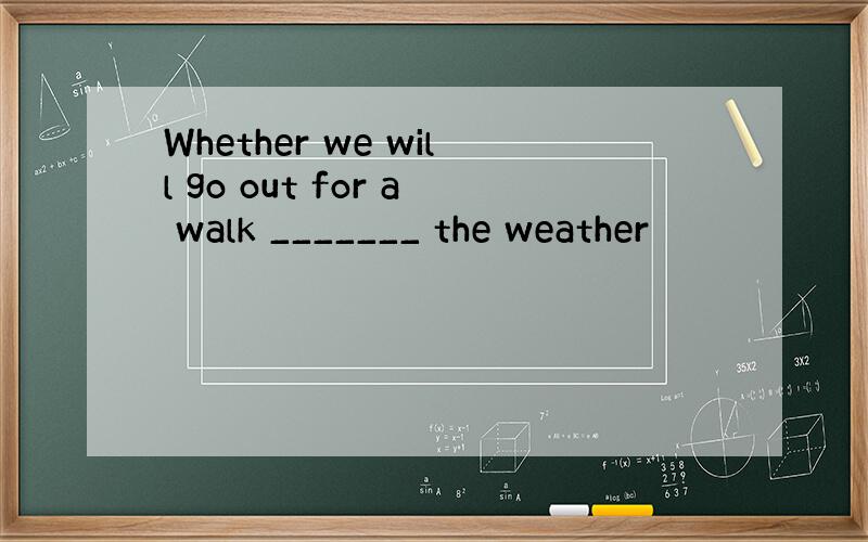 Whether we will go out for a walk _______ the weather