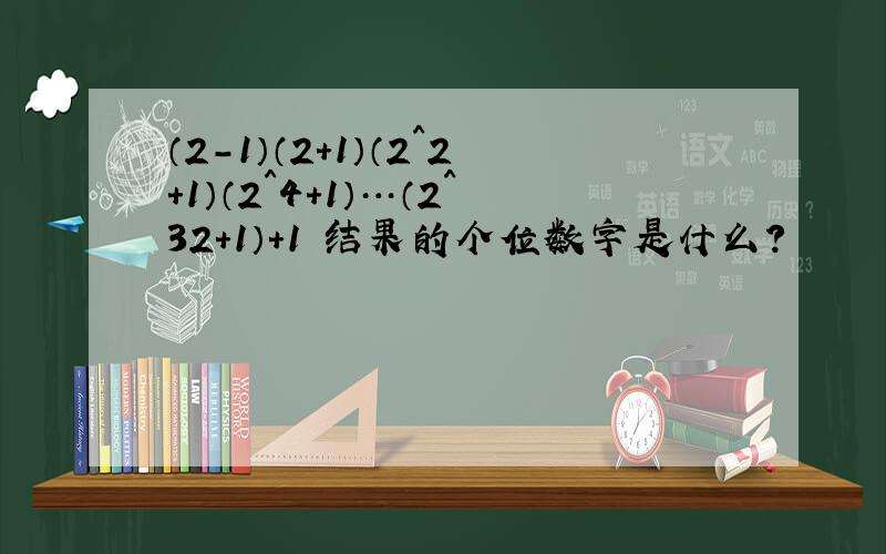 （2－1）（2＋1）（2^2＋1）（2^4＋1）…（2^32＋1）＋1 结果的个位数字是什么?