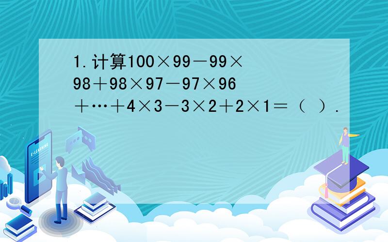 1.计算100×99－99×98＋98×97－97×96＋…＋4×3－3×2＋2×1＝（ ）.