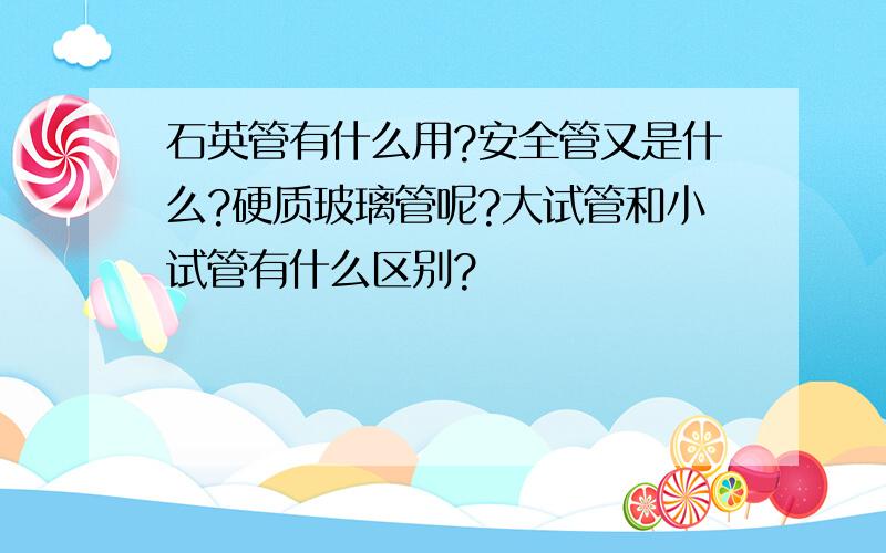 石英管有什么用?安全管又是什么?硬质玻璃管呢?大试管和小试管有什么区别?