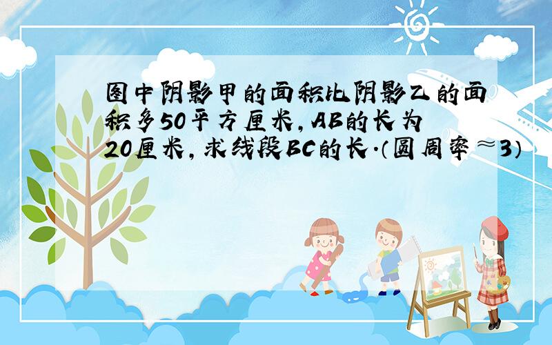 图中阴影甲的面积比阴影乙的面积多50平方厘米,AB的长为20厘米,求线段BC的长.（圆周率≈3）