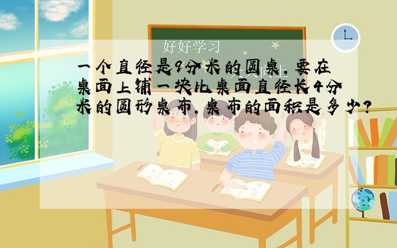 一个直径是9分米的圆桌,要在桌面上铺一块比桌面直径长4分米的圆形桌布,桌布的面积是多少?