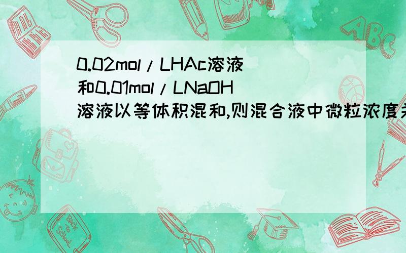 0.02mol/LHAc溶液和0.01mol/LNaOH溶液以等体积混和,则混合液中微粒浓度关系 2c(H+)+c(HA