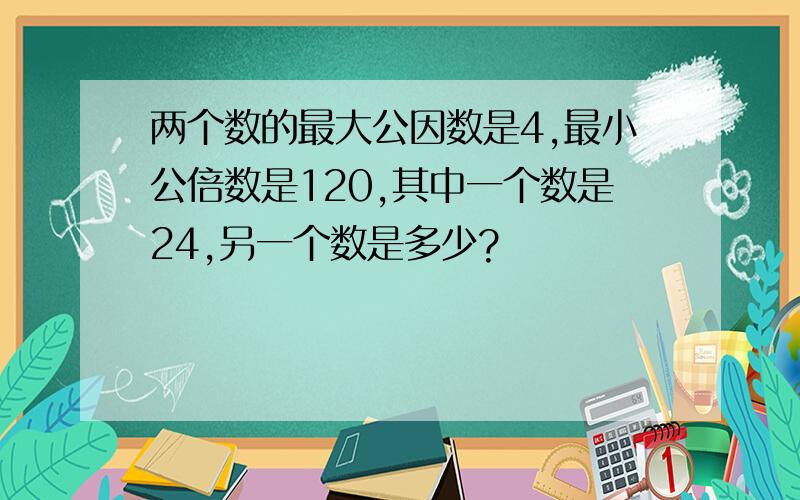 两个数的最大公因数是4,最小公倍数是120,其中一个数是24,另一个数是多少?