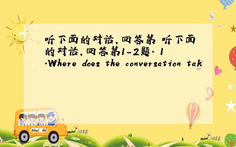 听下面的对话,回答第 听下面的对话,回答第1-2题. 1．Where does the conversation tak