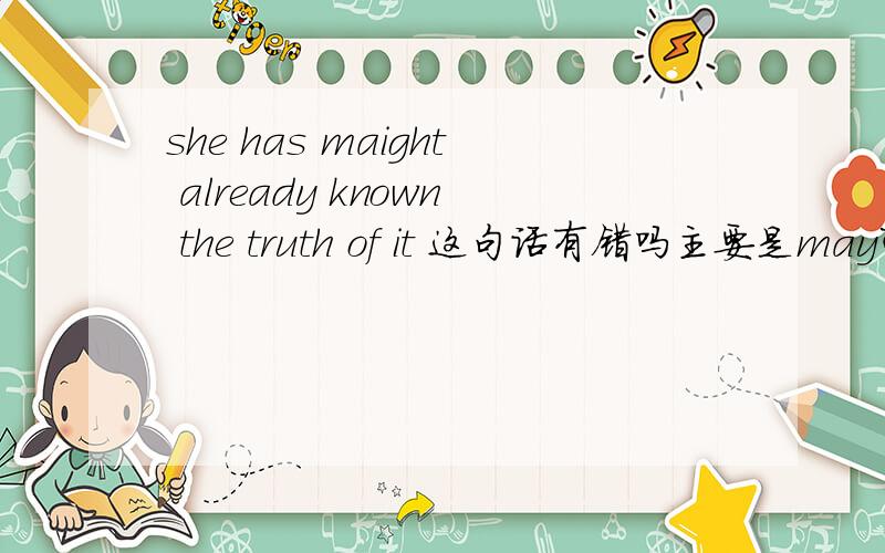 she has maight already known the truth of it 这句话有错吗主要是may可以跟