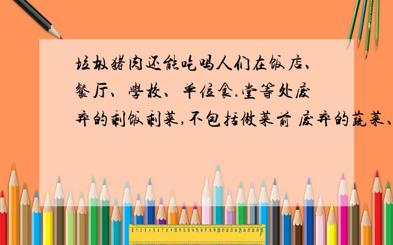 垃圾猪肉还能吃吗人们在饭店、餐厅、学校、单位食.堂等处废弃的剩饭剩菜,不包括做菜前 废弃的蔬菜、.鱼肉等下脚料和人们在家