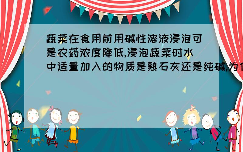 蔬菜在食用前用碱性溶液浸泡可是农药浓度降低,浸泡蔬菜时水中适量加入的物质是熟石灰还是纯碱,为什么