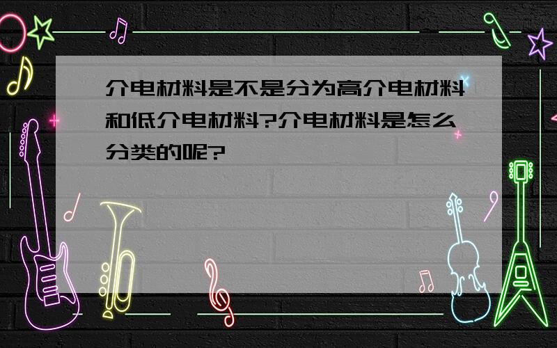 介电材料是不是分为高介电材料和低介电材料?介电材料是怎么分类的呢?