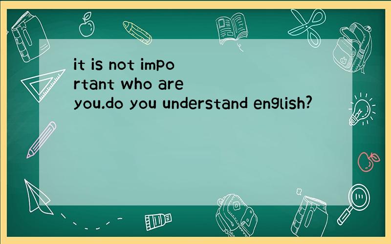 it is not important who are you.do you understand english?