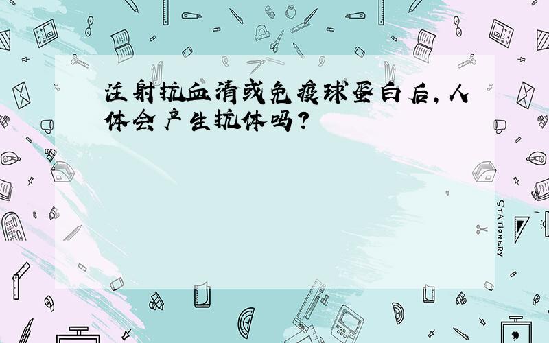 注射抗血清或免疫球蛋白后,人体会产生抗体吗?