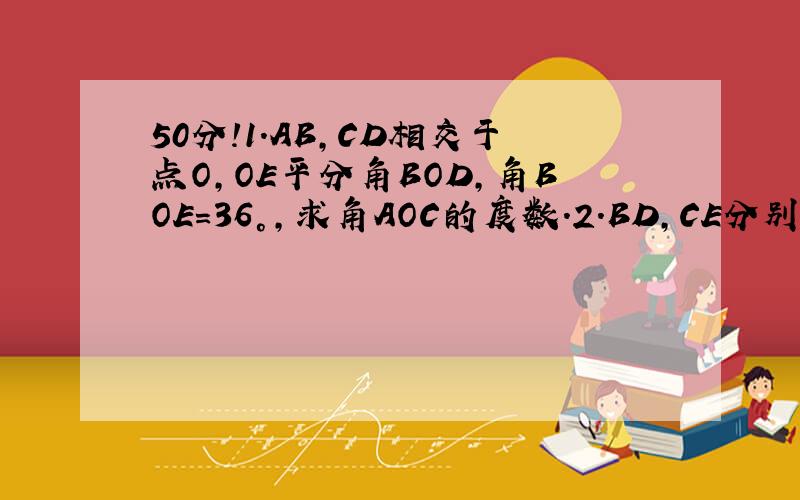 50分!1.AB,CD相交于点O,OE平分角BOD,角BOE=36°,求角AOC的度数.2.BD,CE分别是角ABC,角